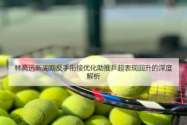 林高远新周期反手衔接优化助推乒超表现回升的深度解析