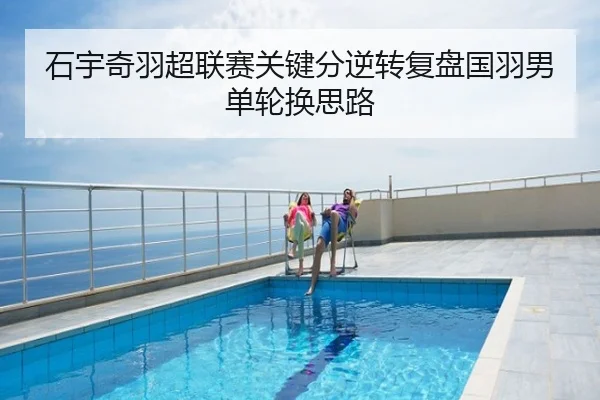 石宇奇羽超联赛关键分逆转复盘国羽男单轮换思路
