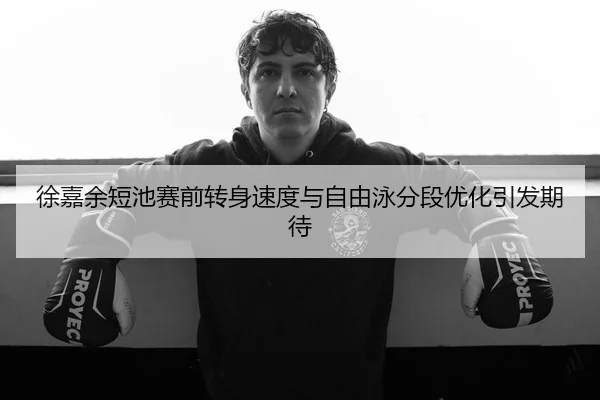 徐嘉余短池赛前转身速度与自由泳分段优化引发期待