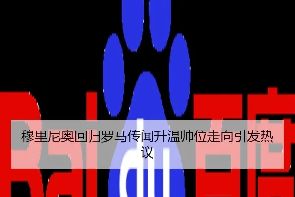 穆里尼奥回归罗马传闻升温帅位走向引发热议