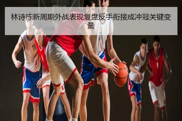 林诗栋新周期外战表现复盘反手衔接成冲冠关键变量