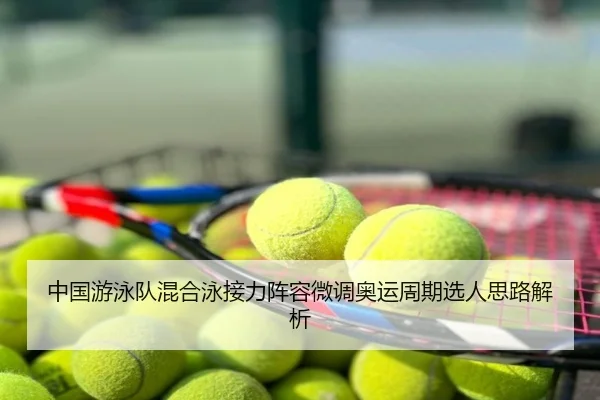 中国游泳队混合泳接力阵容微调奥运周期选人思路解析